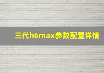 三代h6max参数配置详情