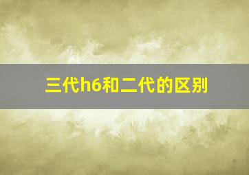 三代h6和二代的区别