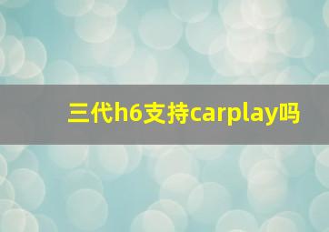 三代h6支持carplay吗