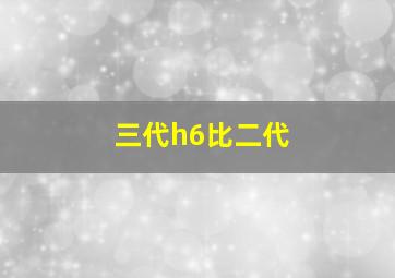 三代h6比二代