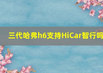 三代哈弗h6支持HiCar智行吗