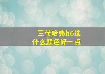 三代哈弗h6选什么颜色好一点