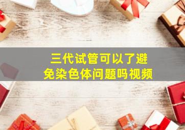 三代试管可以了避免染色体问题吗视频