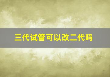 三代试管可以改二代吗