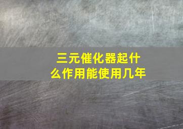 三元催化器起什么作用能使用几年