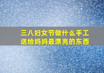 三八妇女节做什么手工送给妈妈最漂亮的东西