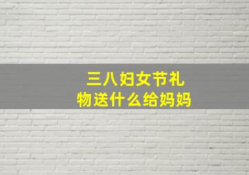 三八妇女节礼物送什么给妈妈