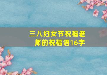 三八妇女节祝福老师的祝福语16字