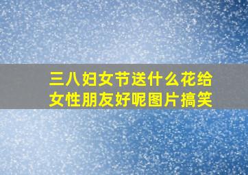 三八妇女节送什么花给女性朋友好呢图片搞笑