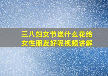 三八妇女节送什么花给女性朋友好呢视频讲解