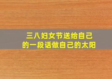 三八妇女节送给自己的一段话做自己的太阳