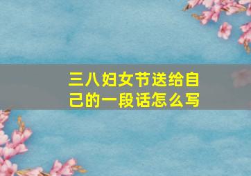 三八妇女节送给自己的一段话怎么写