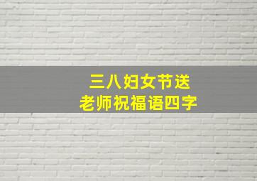 三八妇女节送老师祝福语四字