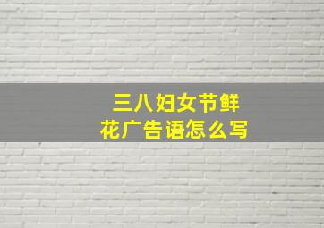 三八妇女节鲜花广告语怎么写