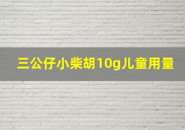 三公仔小柴胡10g儿童用量