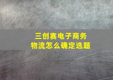 三创赛电子商务物流怎么确定选题