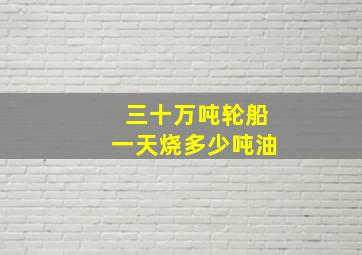 三十万吨轮船一天烧多少吨油