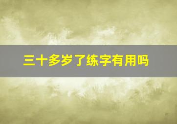 三十多岁了练字有用吗