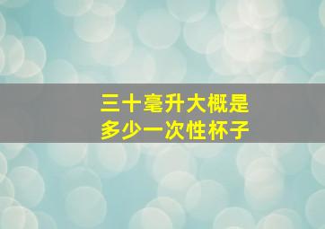 三十毫升大概是多少一次性杯子