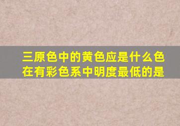 三原色中的黄色应是什么色在有彩色系中明度最低的是