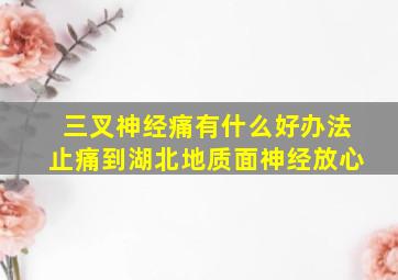 三叉神经痛有什么好办法止痛到湖北地质面神经放心