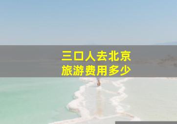 三口人去北京旅游费用多少