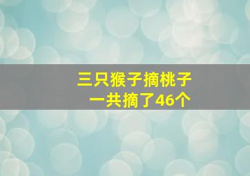 三只猴子摘桃子一共摘了46个