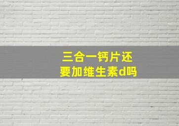 三合一钙片还要加维生素d吗