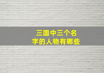 三国中三个名字的人物有哪些