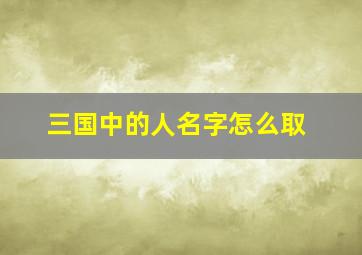 三国中的人名字怎么取