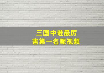 三国中谁最厉害第一名呢视频