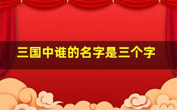 三国中谁的名字是三个字