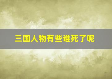 三国人物有些谁死了呢