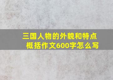 三国人物的外貌和特点概括作文600字怎么写