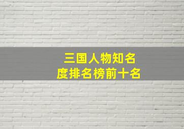 三国人物知名度排名榜前十名