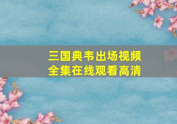 三国典韦出场视频全集在线观看高清