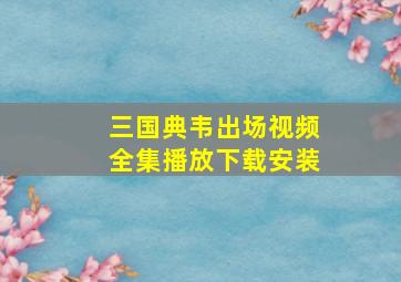 三国典韦出场视频全集播放下载安装