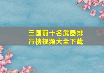 三国前十名武器排行榜视频大全下载