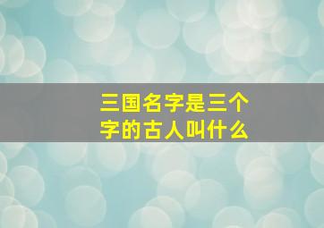 三国名字是三个字的古人叫什么