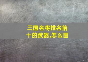 三国名将排名前十的武器,怎么画