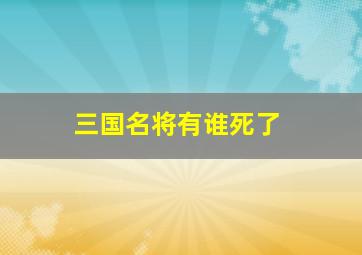 三国名将有谁死了