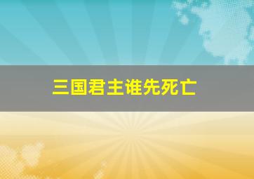 三国君主谁先死亡