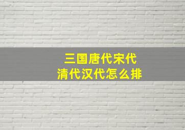 三国唐代宋代清代汉代怎么排