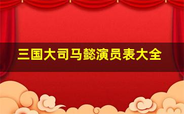 三国大司马懿演员表大全