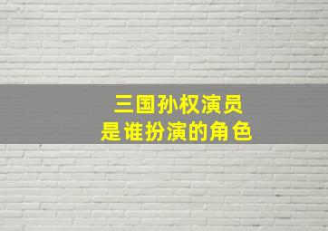 三国孙权演员是谁扮演的角色