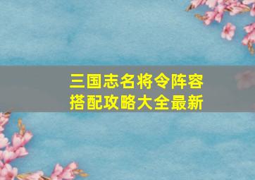 三国志名将令阵容搭配攻略大全最新