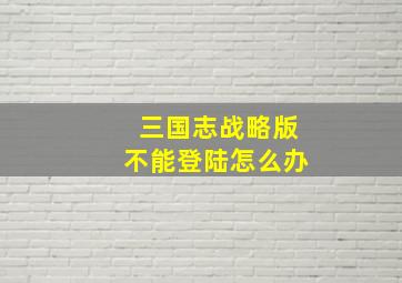 三国志战略版不能登陆怎么办