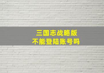 三国志战略版不能登陆账号吗