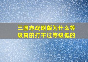 三国志战略版为什么等级高的打不过等级低的