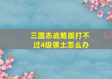 三国志战略版打不过4级领土怎么办